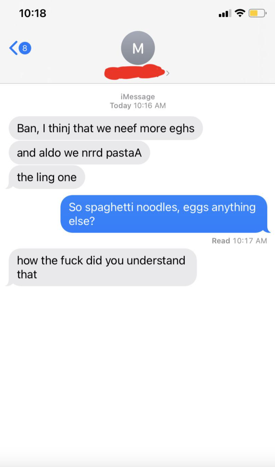 screenshot - 8 M E iMessage Today Ban, I thinj that we neef more eghs and aldo we nrrd pastaA the ling one So spaghetti noodles, eggs anything else? Read how the fuck did you understand that